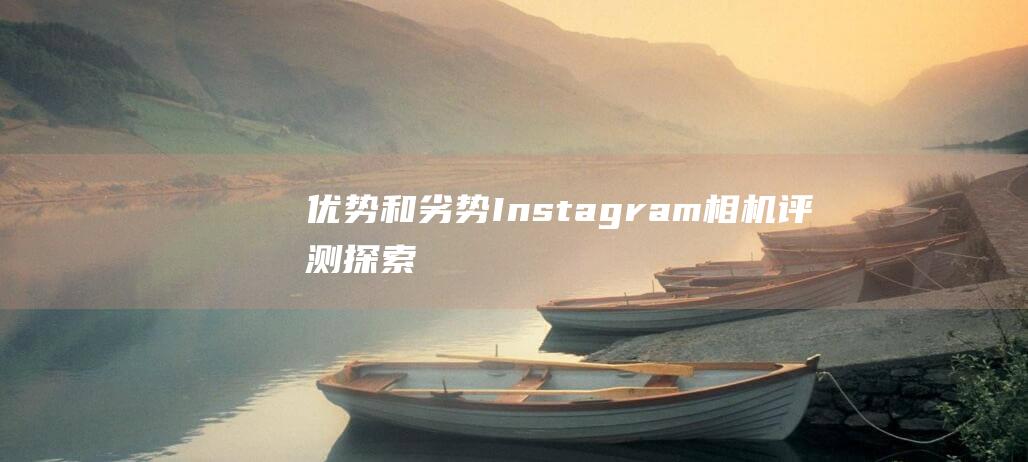 优势和劣势-Instagram相机评测-探索其功能 (优势和劣势的英文)