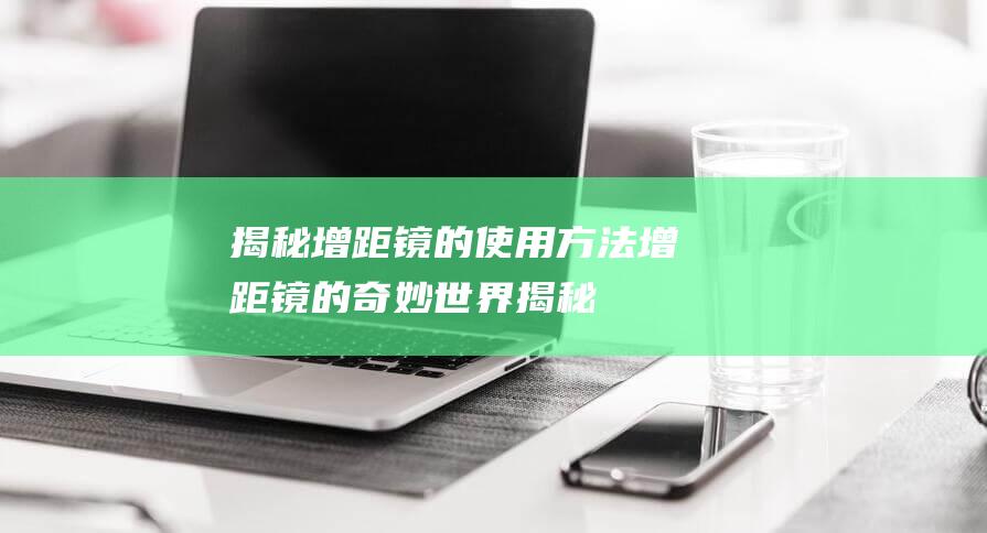 揭秘增距镜的使用方法-增距镜的奇妙世界 (揭秘增距镜的实验原理)