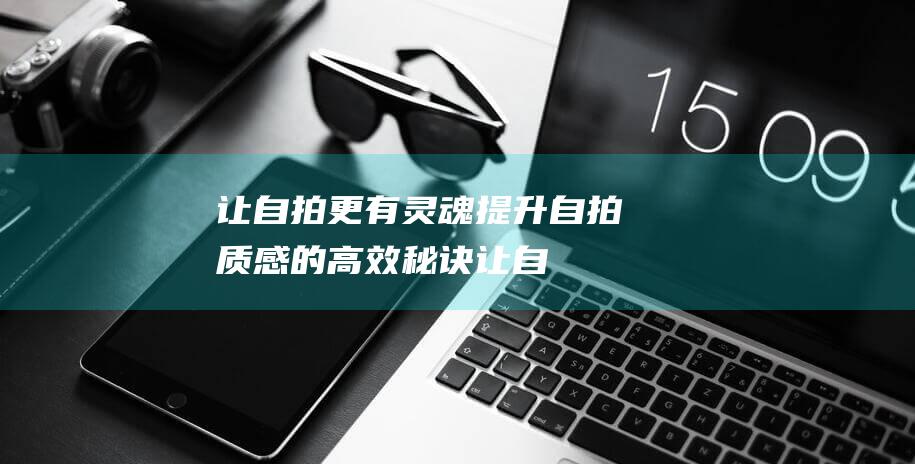 让自拍更有灵魂-提升自拍质感的高效秘诀 (让自拍更有灵感的句子)