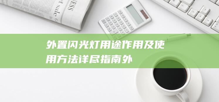 外置闪光灯-用途-作用及使用方法详尽指南 (外置闪光灯怎么连接相机)