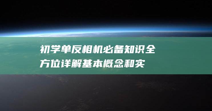 初学单反相机必备知识-全方位详解基本概念和实用技巧 (初学单反相机买哪款好)