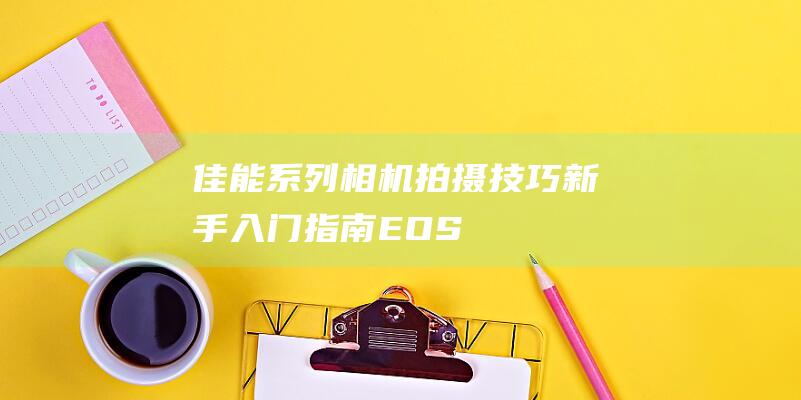 佳能-系列相机拍摄技巧-新手入门指南-EOS (佳能系列相机型号介绍)