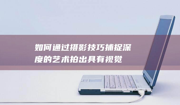 如何通过摄影技巧捕捉深度的艺术拍出具有视觉