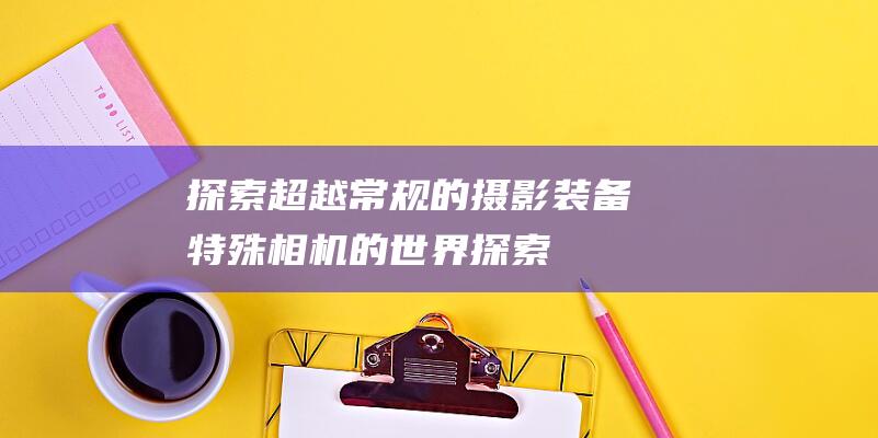 探索超越常规的摄影装备-特殊相机的世界 (探索超越常规的例子)