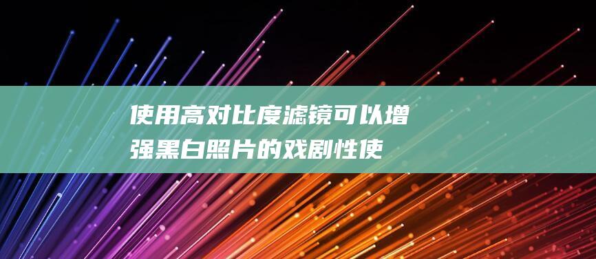 使用高对比度滤镜可以增强黑白照片的戏剧性 (使用高对比度字体费电吗?)