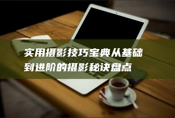 实用摄影技巧宝典-从基础到进阶的摄影秘诀盘点 (实用摄影技巧心得体会)