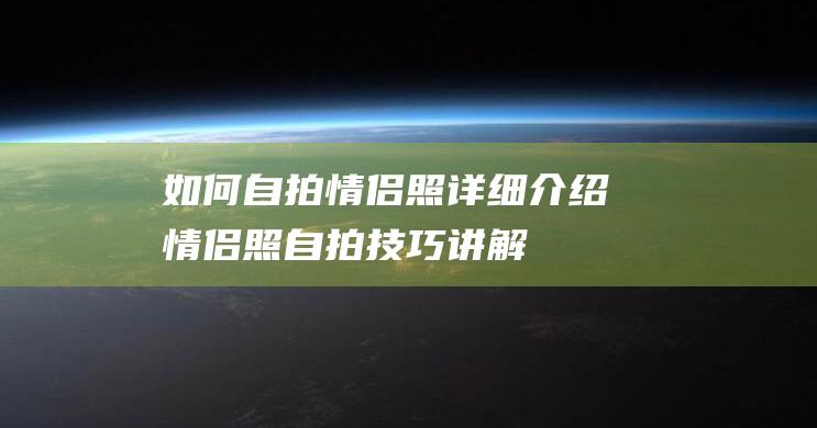 如何自拍情侣照-详细介绍-情侣照自拍技巧讲解 (如何自拍情侣头像)