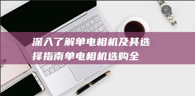 深入了解单电相机及其选择指南-单电相机选购全解 (单电是什么意思)