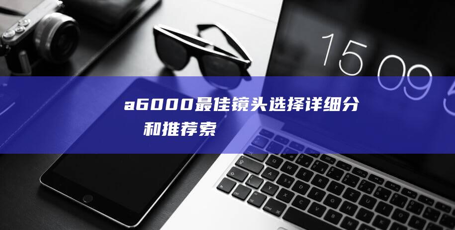 a6000最佳镜头选择详细分析和推荐索