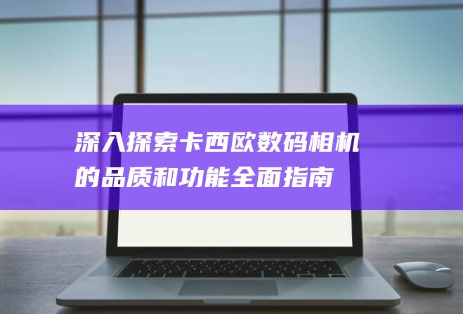 深入探索卡西欧数码相机的品质和功能-全面指南 (寻找卡西龙)