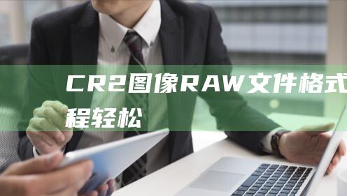CR2-图像-RAW-文件格式打开教程-轻松访问佳能 (cr2图像编辑软件)