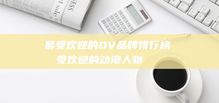 最受欢迎的DV品牌排行榜最受欢迎的动漫人物