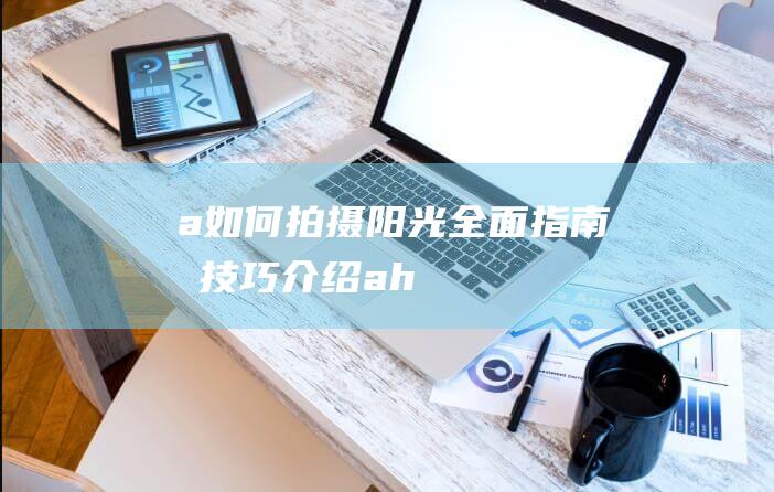 a如何拍摄阳光全面指南和技巧介绍ah