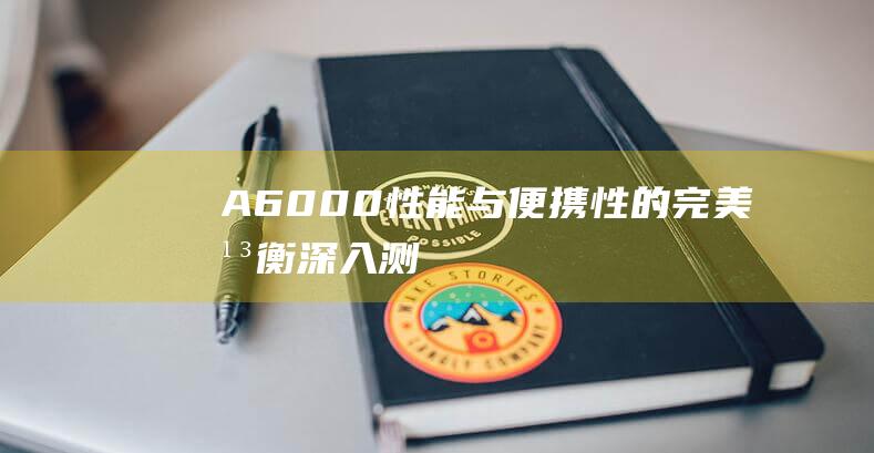 A6000-性能与便携性的完美平衡——深入测评-索尼微单 (a6000相机)