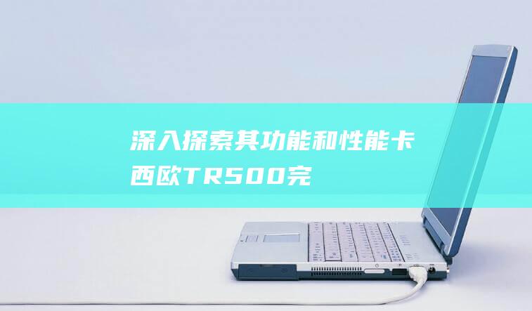 深入探索其功能和性能-卡西欧-TR500-完整评测 (深入探索其功能的成语)