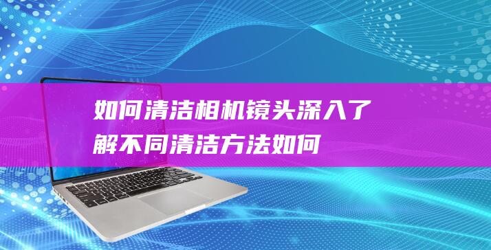 如何清洁相机镜头-深入了解不同清洁方法 (如何清洁相机传感器)