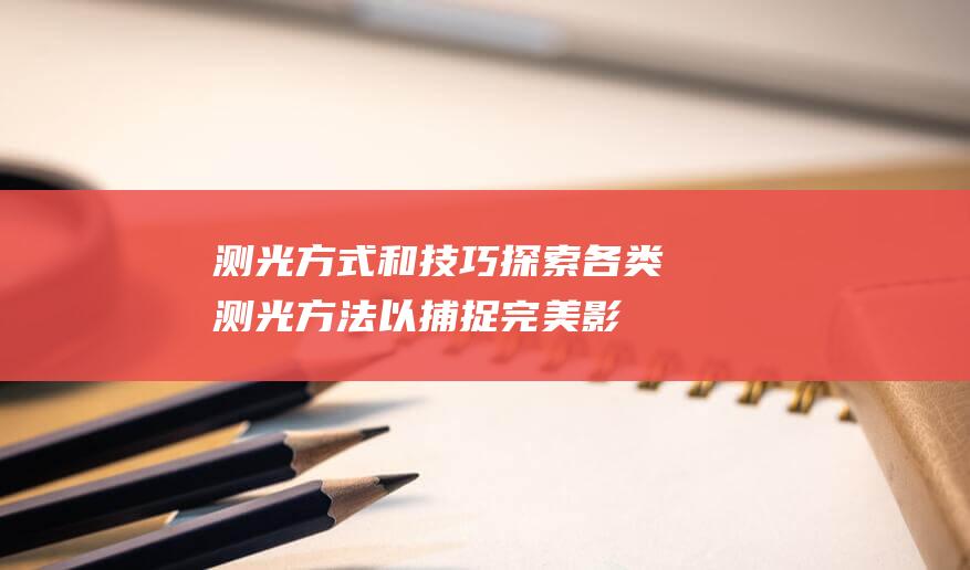 测光方式和技巧-探索各类测光方法以捕捉完美影像 (测光方式和技术有哪些)