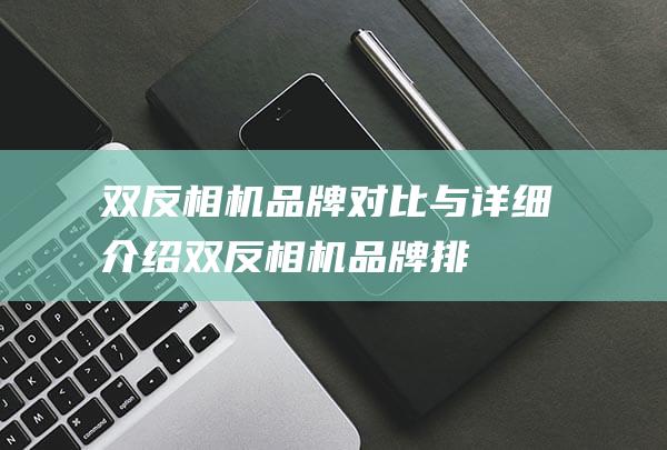 双反相机-品牌对比与详细介绍 (双反相机品牌排行榜前十名)