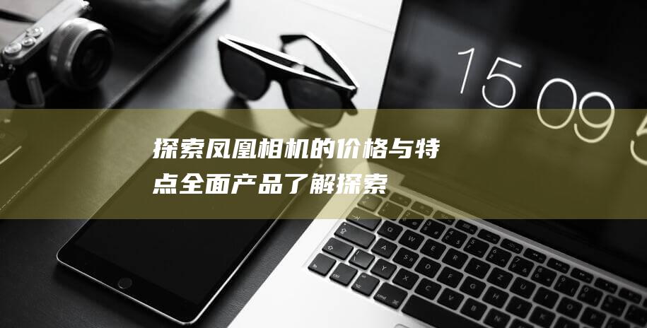 探索凤凰相机的价格与特点-全面产品了解 (探索凤凰相机怎么用)