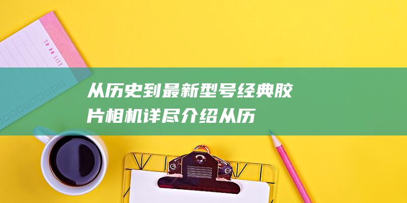 从历史到最新型号-经典胶片相机详尽介绍 (从历史到最新的电视剧)