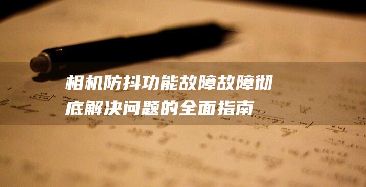 相机防抖功能故障故障彻底解决问题的全面指南