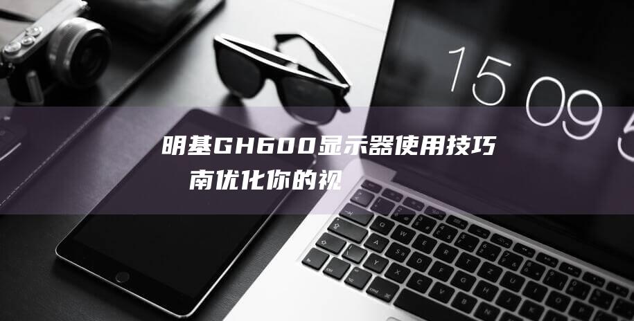 明基GH600显示器使用技巧指南-优化你的视觉体验 (明基gh600使用技巧)