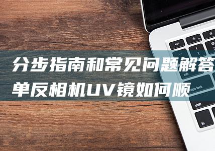 分步指南和常见问题解答-单反相机UV镜如何顺利取下