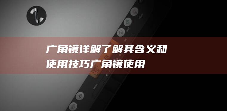 广角镜详解了解其含义和使用技巧广角镜使用