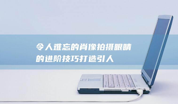 令人难忘的肖像-拍摄眼睛的进阶技巧-打造引人入胜 (令人难忘的肖像)