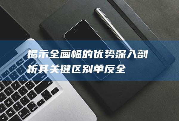 揭示全画幅的优势-深入剖析其关键区别-单反全画幅相机与半画幅相机 (揭示全画幅的电影)