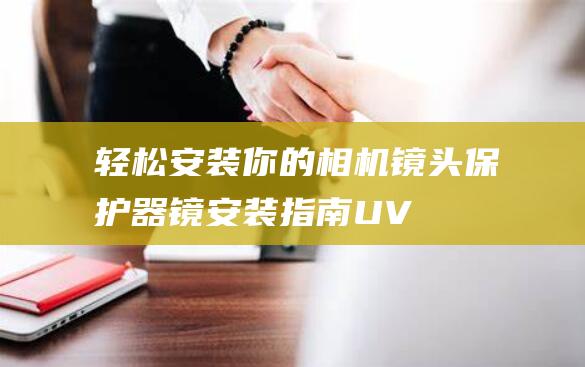 轻松安装你的相机镜头保护器镜安装指南UV